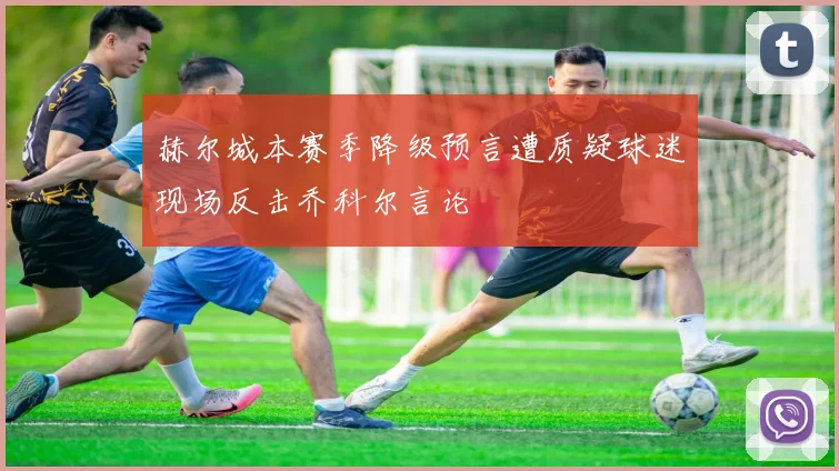 赫尔城本赛季降级预言遭质疑球迷现场反击乔科尔言论
