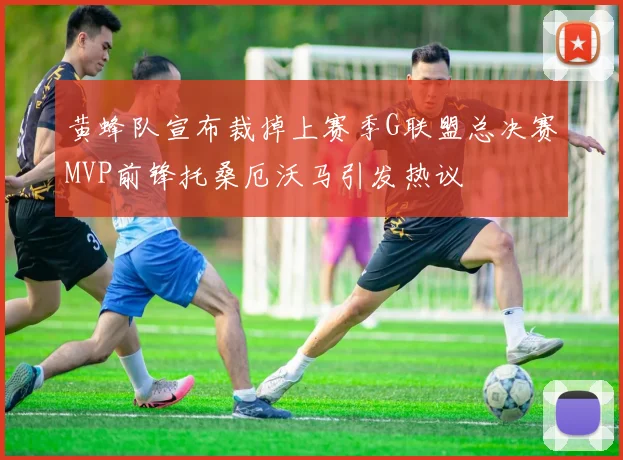 黄蜂队宣布裁掉上赛季G联盟总决赛MVP前锋托桑厄沃马引发热议