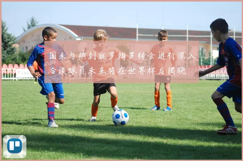 国米与热刺就罗梅罗转会进行深入洽谈球员未来将在世界杯后揭晓