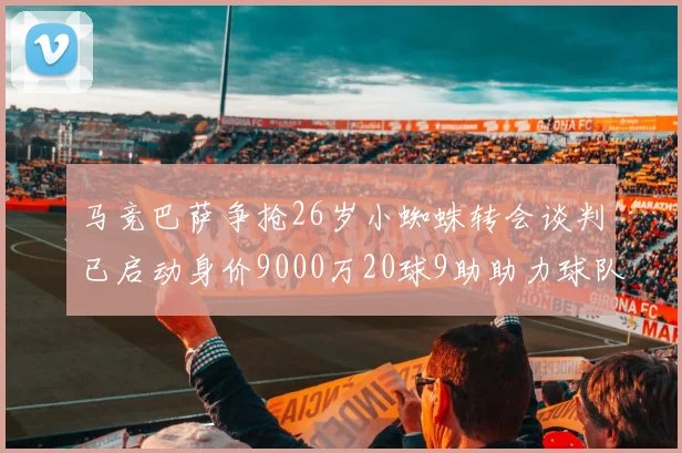 马竞巴萨争抢26岁小蜘蛛转会谈判已启动身价9000万20球9助助力球队