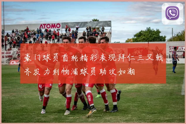 豪门球员首轮精彩表现拜仁三叉戟齐发力利物浦球员助攻如潮