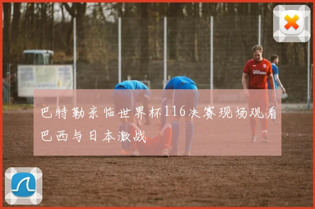 巴特勒亲临世界杯116决赛现场观看巴西与日本激战
