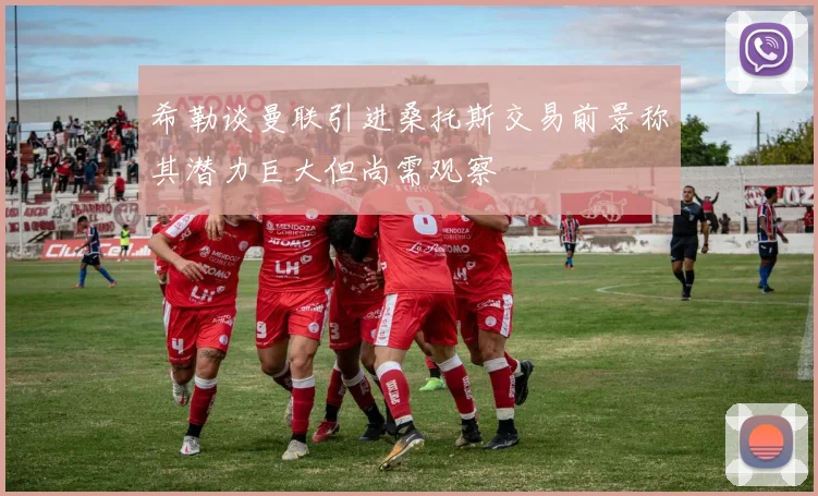 希勒谈曼联引进桑托斯交易前景称其潜力巨大但尚需观察