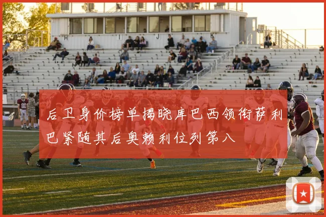 后卫身价榜单揭晓库巴西领衔萨利巴紧随其后奥赖利位列第八
