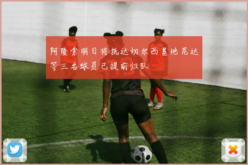 阿隆索明日将抵达切尔西基地昆达等三名球员已提前归队