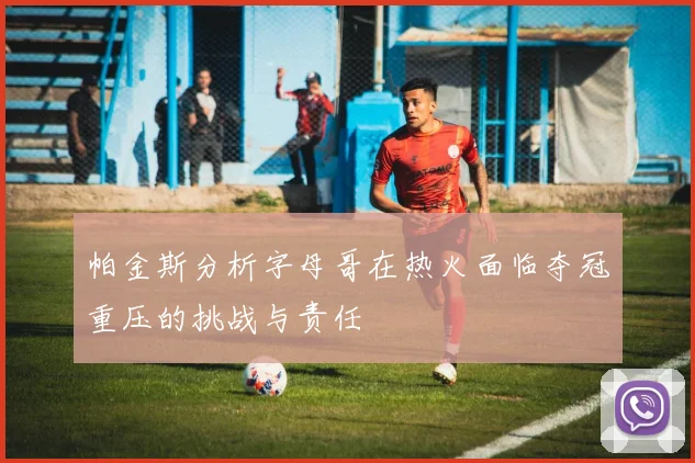 帕金斯分析字母哥在热火面临夺冠重压的挑战与责任