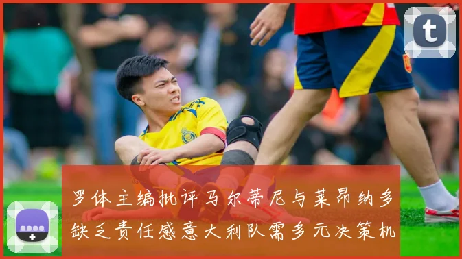 罗体主编批评马尔蒂尼与莱昂纳多缺乏责任感意大利队需多元决策机制