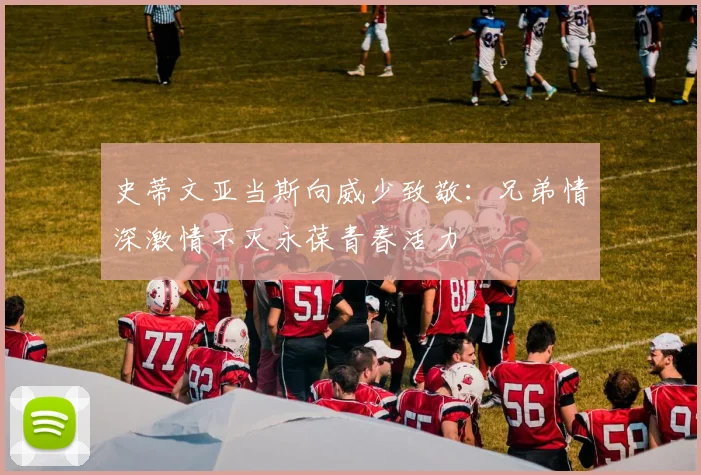 史蒂文亚当斯向威少致敬：兄弟情深激情不灭永葆青春活力