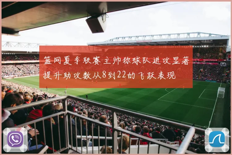 篮网夏季联赛主帅称球队进攻显著提升助攻数从8到22的飞跃表现