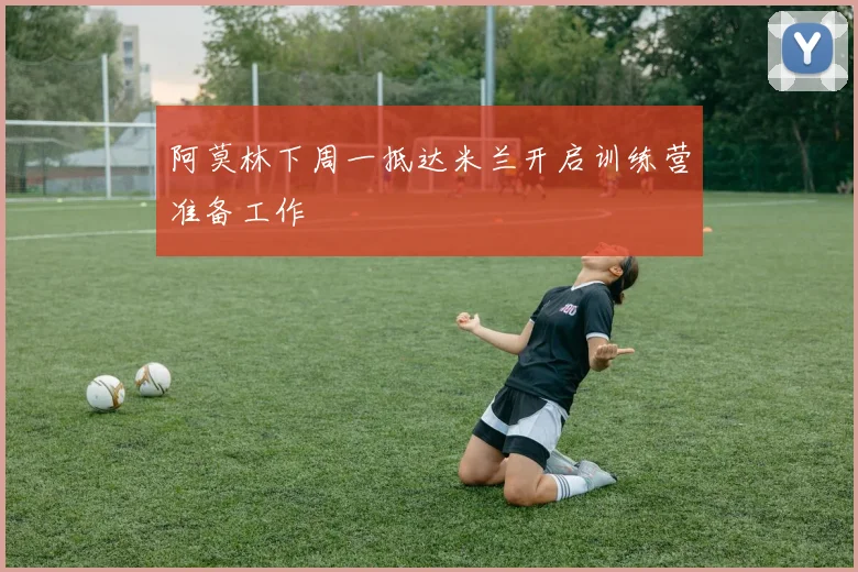 阿莫林下周一抵达米兰开启训练营准备工作