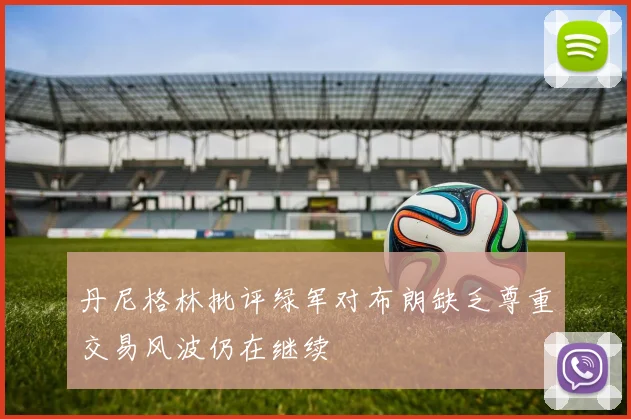 丹尼格林批评绿军对布朗缺乏尊重交易风波仍在继续