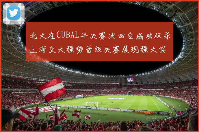 北大在CUBAL半决赛次回合成功双杀上海交大强势晋级决赛展现强大实力