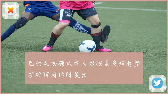巴西足协确认内马尔恢复良好有望在对阵海地时复出