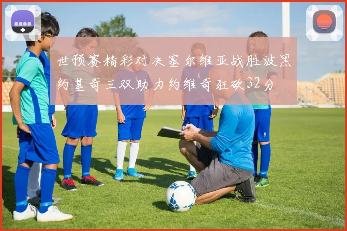 世预赛精彩对决塞尔维亚战胜波黑约基奇三双助力约维奇狂砍32分