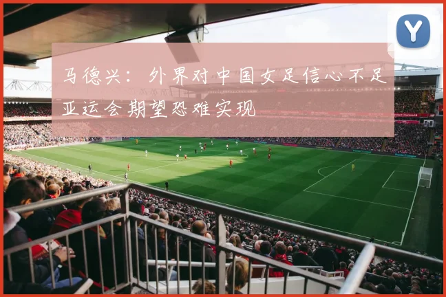 马德兴：外界对中国女足信心不足亚运会期望恐难实现