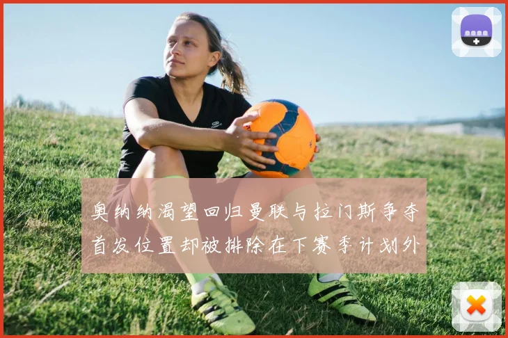 奥纳纳渴望回归曼联与拉门斯争夺首发位置却被排除在下赛季计划外
