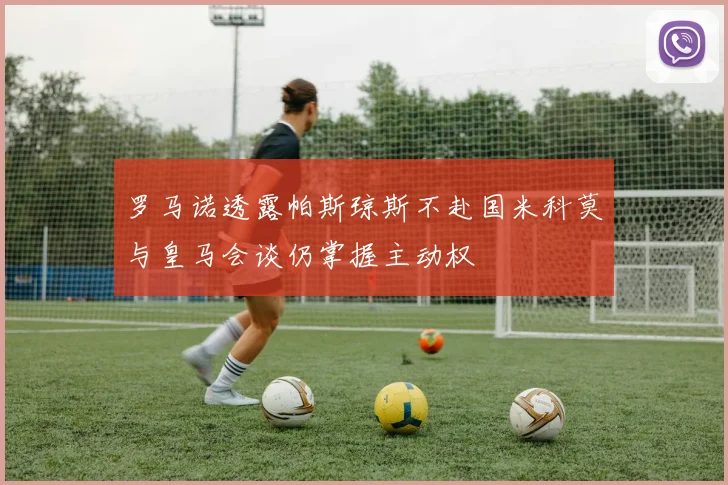 罗马诺透露帕斯琼斯不赴国米科莫与皇马会谈仍掌握主动权